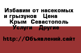 Избавим от насекомых и грызунов › Цена ­ 100 - Крым, Севастополь Услуги » Другие   